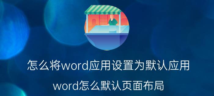 怎么将word应用设置为默认应用 word怎么默认页面布局？